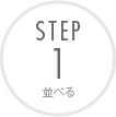 STEP 1 並べる